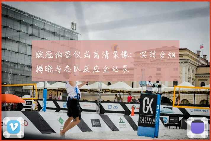 欧冠抽签仪式高清录像：实时分组揭晓与各队反应全记录