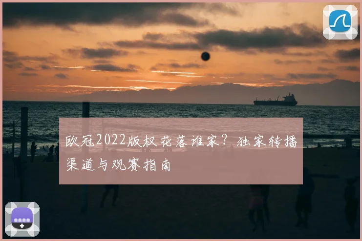 欧冠2022版权花落谁家？独家转播渠道与观赛指南