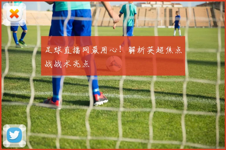 足球直播网最用心！解析英超焦点战战术亮点