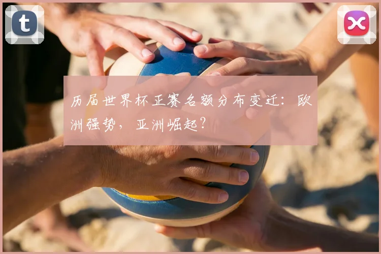 历届世界杯正赛名额分布变迁：欧洲强势，亚洲崛起？