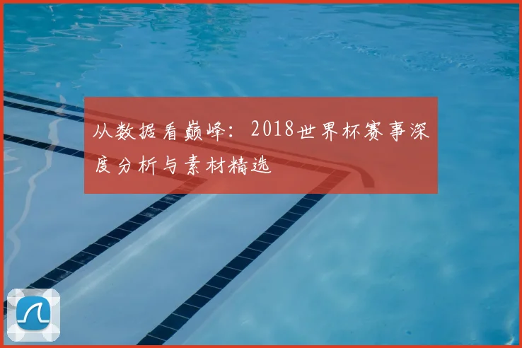 从数据看巅峰：2018世界杯赛事深度分析与素材精选