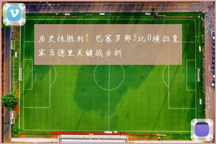 历史性胜利！巴塞罗那5比0横扫皇家马德里关键战分析