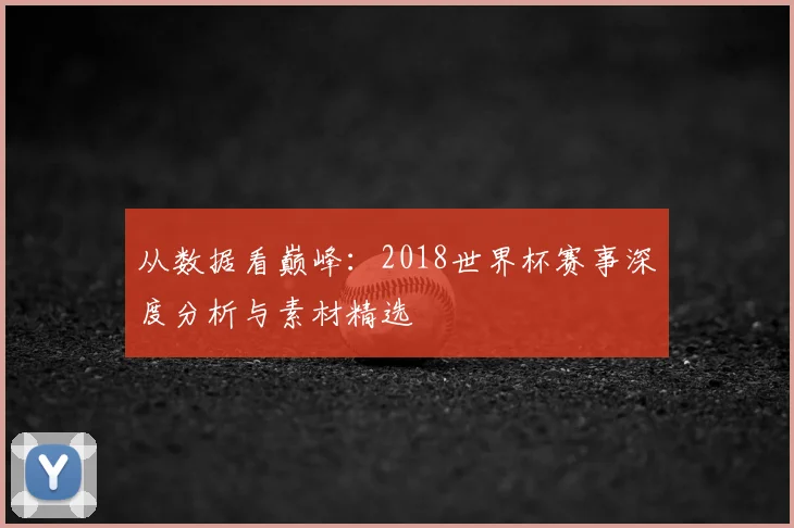 从数据看巅峰：2018世界杯赛事深度分析与素材精选