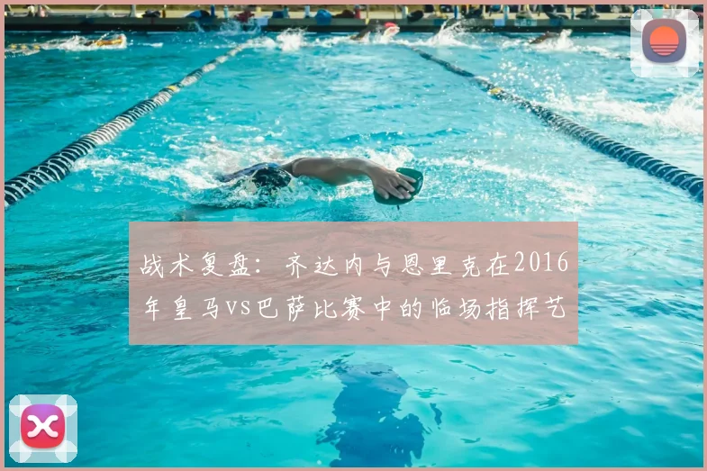 战术复盘：齐达内与恩里克在2016年皇马vs巴萨比赛中的临场指挥艺术