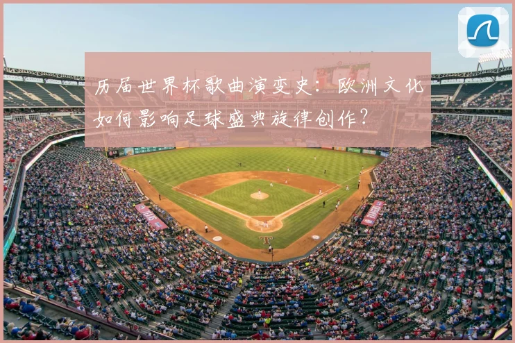 历届世界杯歌曲演变史：欧洲文化如何影响足球盛典旋律创作？