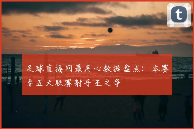 足球直播网最用心数据盘点：本赛季五大联赛射手王之争