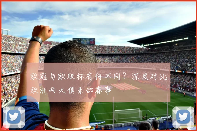 欧冠与欧联杯有何不同？深度对比欧洲两大俱乐部赛事