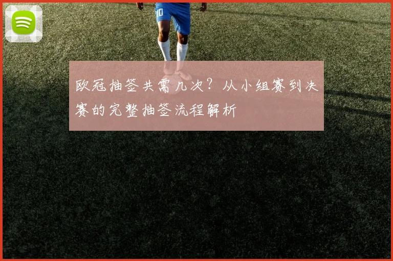 欧冠抽签共需几次？从小组赛到决赛的完整抽签流程解析