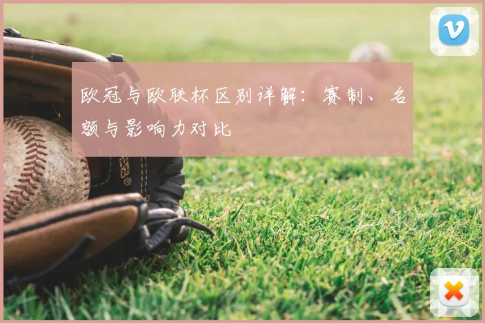 欧冠与欧联杯区别详解：赛制、名额与影响力对比