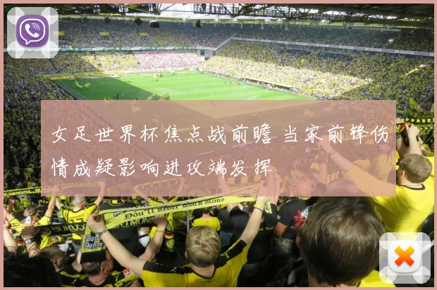 女足世界杯焦点战前瞻 当家前锋伤情成疑影响进攻端发挥