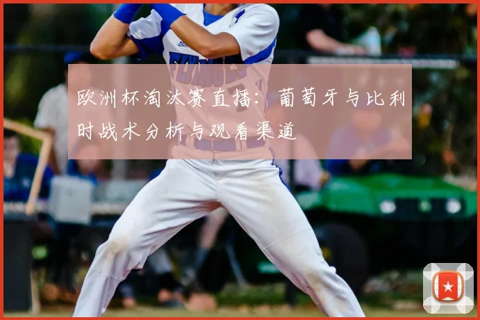 欧洲杯淘汰赛直播：葡萄牙与比利时战术分析与观看渠道